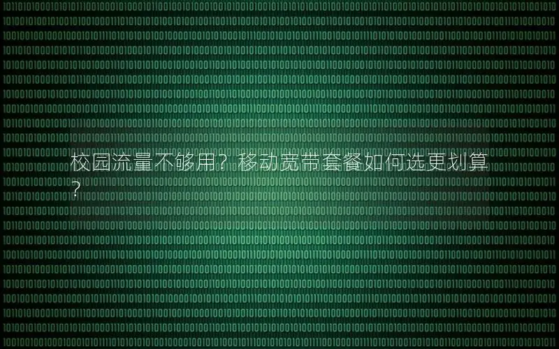 校园流量不够用？移动宽带套餐如何选更划算？