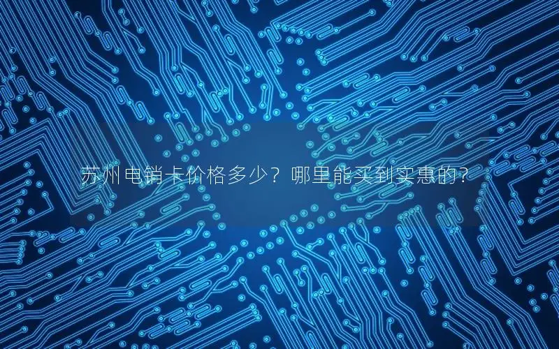 苏州电销卡价格多少？哪里能买到实惠的？