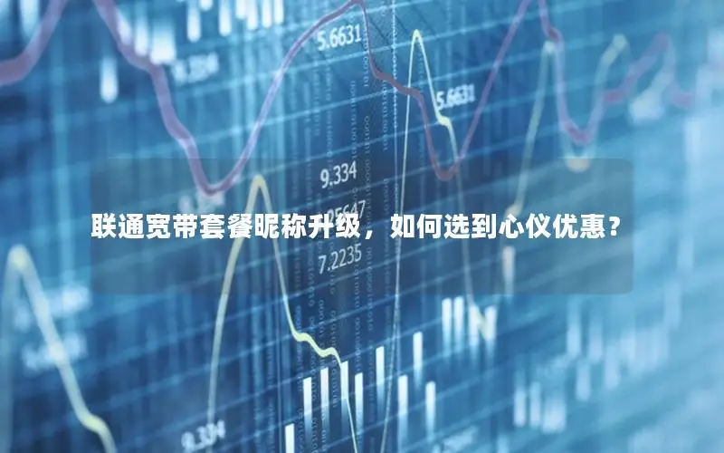联通宽带套餐昵称升级，如何选到心仪优惠？