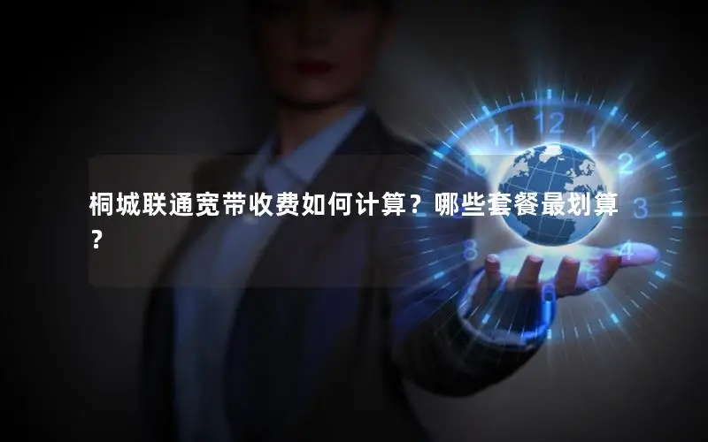桐城联通宽带收费如何计算？哪些套餐最划算？