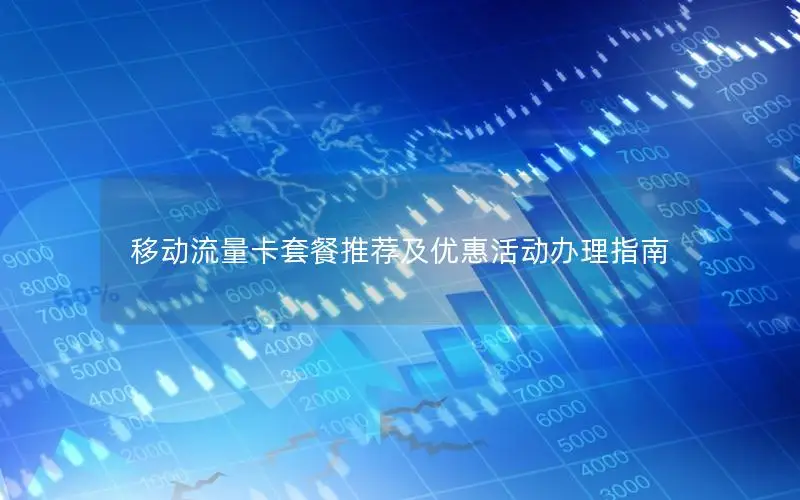 移动流量卡套餐推荐及优惠活动办理指南