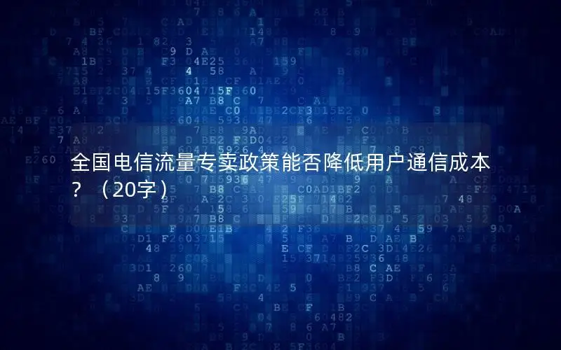 全国电信流量专卖政策能否降低用户通信成本？（20字）