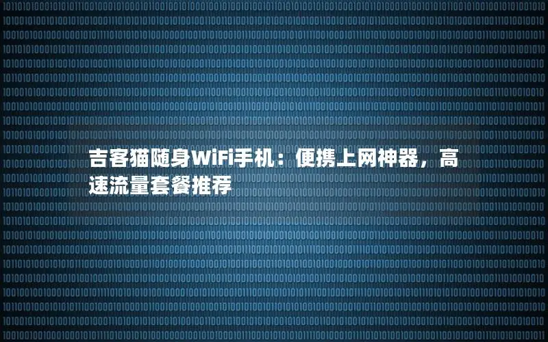 吉客猫随身WiFi手机：便携上网神器，高速流量套餐推荐