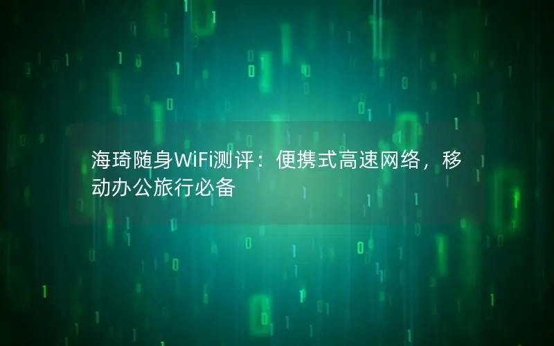 海琦随身WiFi测评：便携式高速网络，移动办公旅行必备