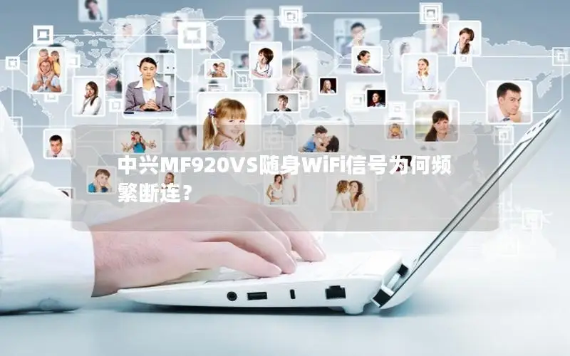 中兴MF920VS随身WiFi信号为何频繁断连？