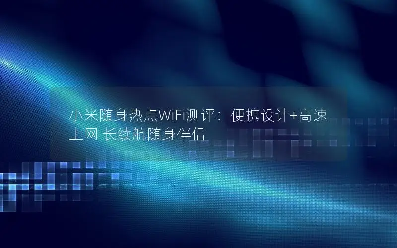 小米随身热点WiFi测评：便携设计+高速上网 长续航随身伴侣