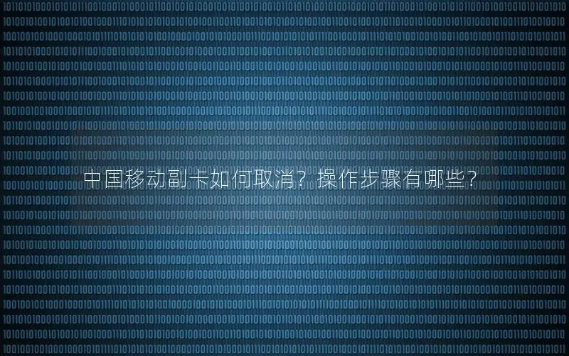 中国移动副卡如何取消？操作步骤有哪些？