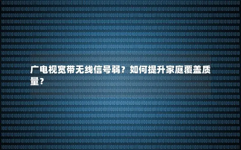 广电视宽带无线信号弱？如何提升家庭覆盖质量？