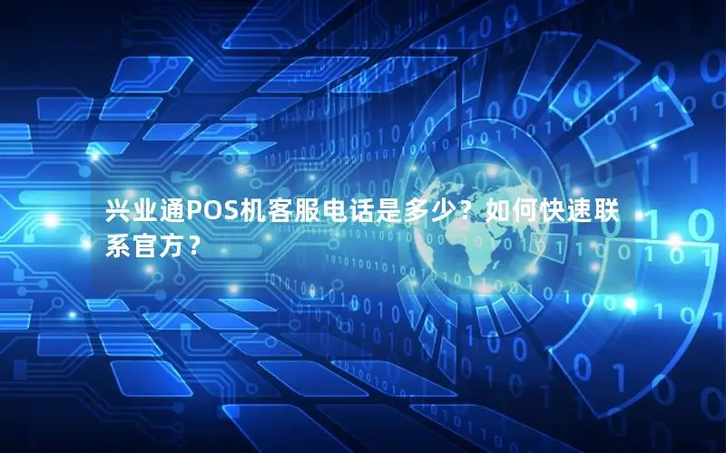 兴业通POS机客服电话是多少？如何快速联系官方？