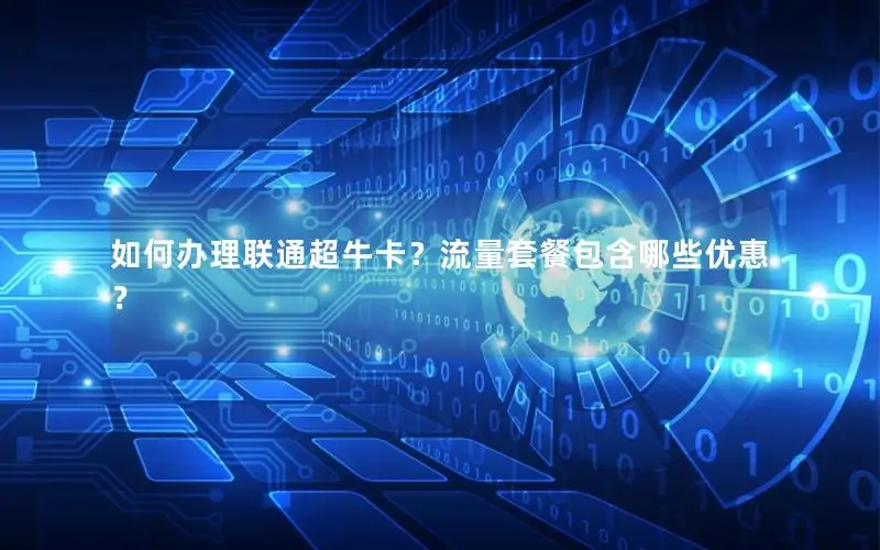 如何办理联通超牛卡？流量套餐包含哪些优惠？