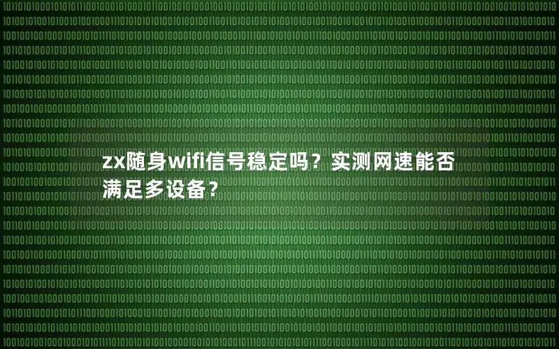 zx随身wifi信号稳定吗？实测网速能否满足多设备？