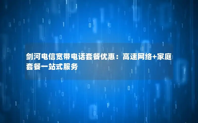剑河电信宽带电话套餐优惠：高速网络+家庭套餐一站式服务