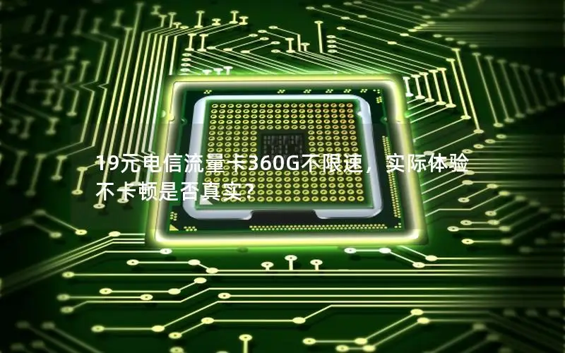 19元电信流量卡360G不限速，实际体验不卡顿是否真实？