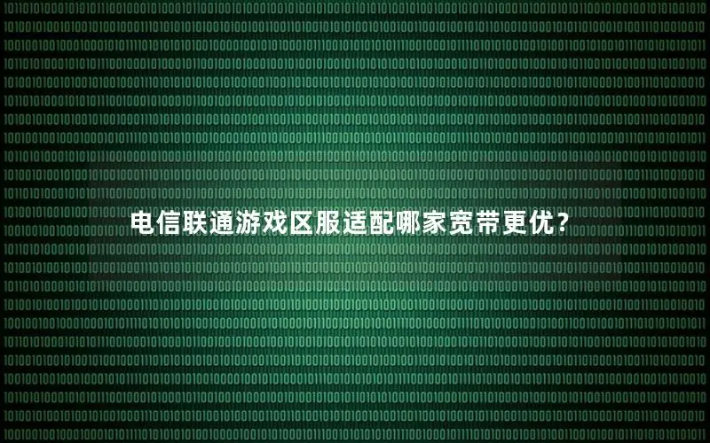电信联通游戏区服适配哪家宽带更优？