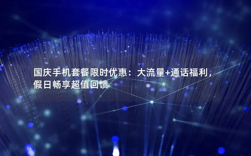 国庆手机套餐限时优惠：大流量+通话福利，假日畅享超值回馈