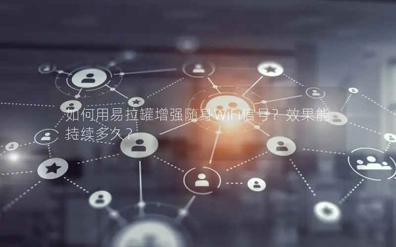 如何用易拉罐增强随身WiFi信号？效果能持续多久？