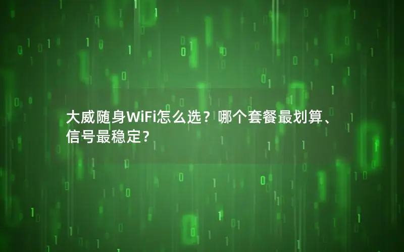 大威随身WiFi怎么选？哪个套餐最划算、信号最稳定？