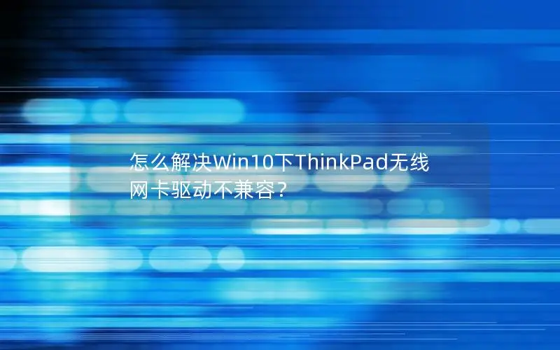 怎么解决Win10下ThinkPad无线网卡驱动不兼容？