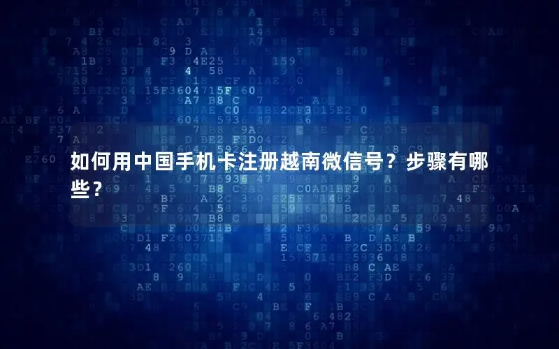 如何用中国手机卡注册越南微信号？步骤有哪些？