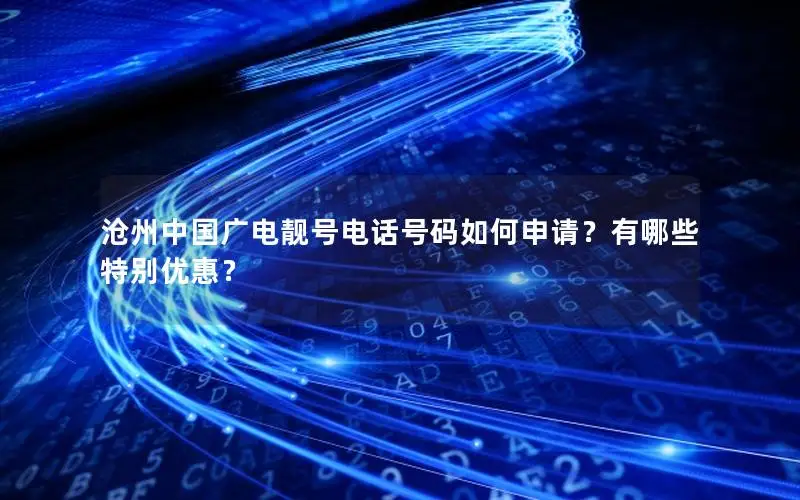 沧州中国广电靓号电话号码如何申请？有哪些特别优惠？
