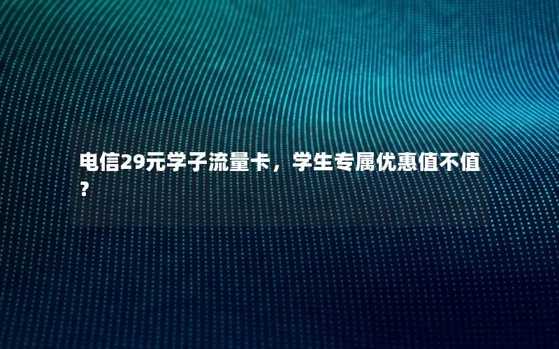 电信29元学子流量卡，学生专属优惠值不值？
