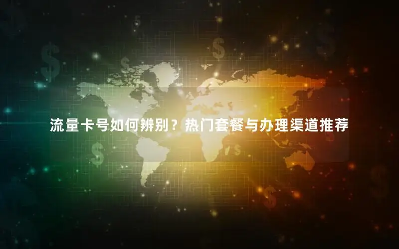 流量卡号如何辨别？热门套餐与办理渠道推荐