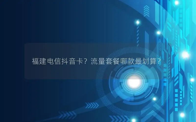 福建电信抖音卡？流量套餐哪款最划算？