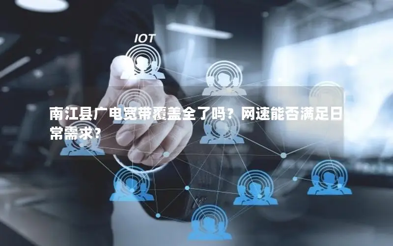 南江县广电宽带覆盖全了吗？网速能否满足日常需求？