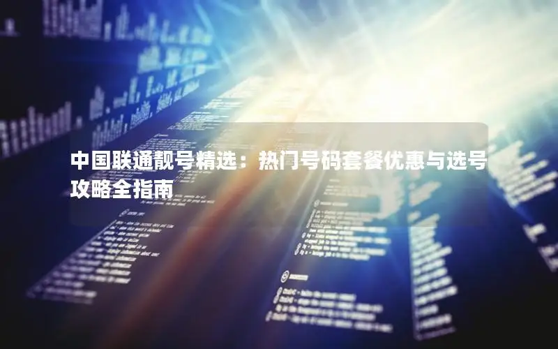 中国联通靓号精选：热门号码套餐优惠与选号攻略全指南