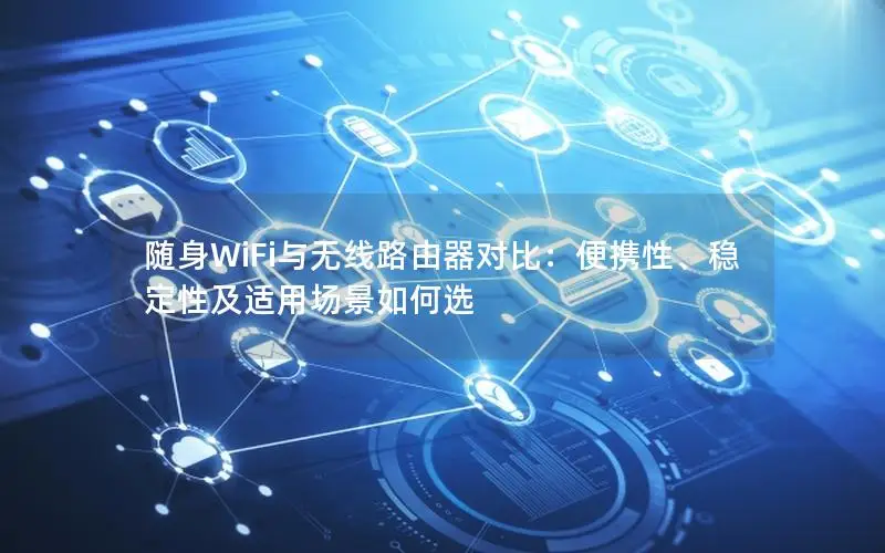 随身WiFi与无线路由器对比：便携性、稳定性及适用场景如何选