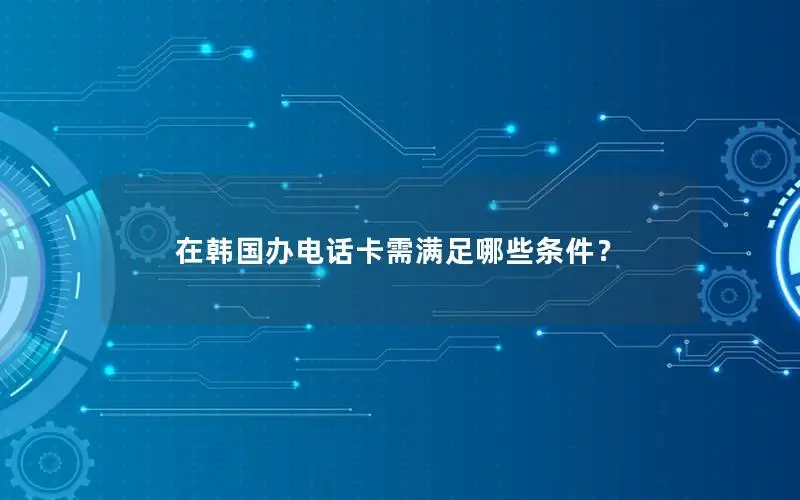 在韩国办电话卡需满足哪些条件？