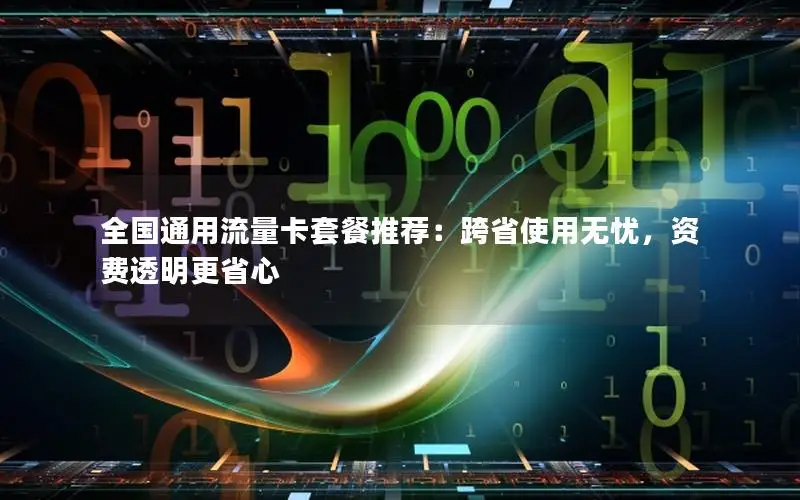 全国通用流量卡套餐推荐：跨省使用无忧，资费透明更省心