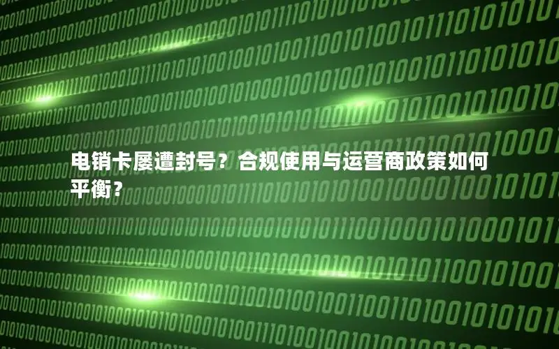 电销卡屡遭封号？合规使用与运营商政策如何平衡？