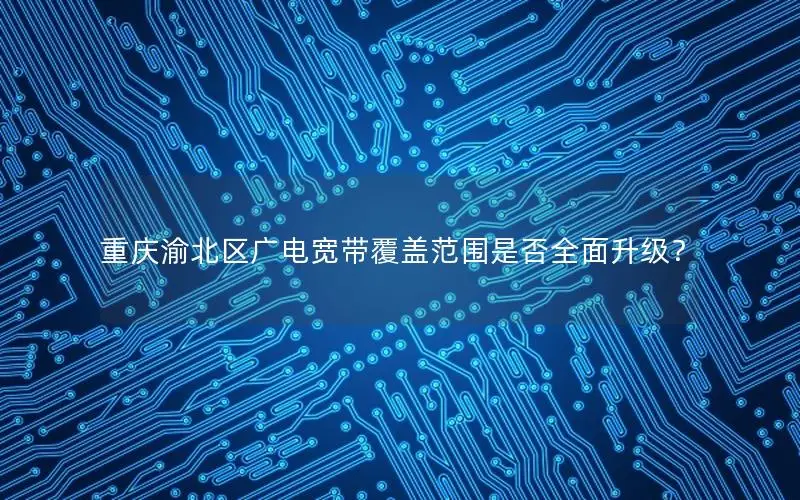 重庆渝北区广电宽带覆盖范围是否全面升级？