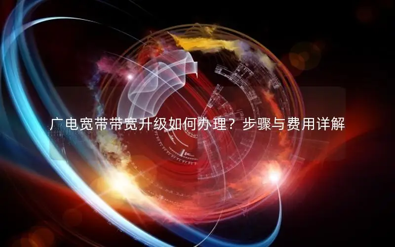 广电宽带带宽升级如何办理？步骤与费用详解