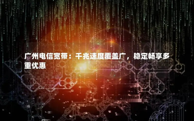 广州电信宽带：千兆速度覆盖广，稳定畅享多重优惠