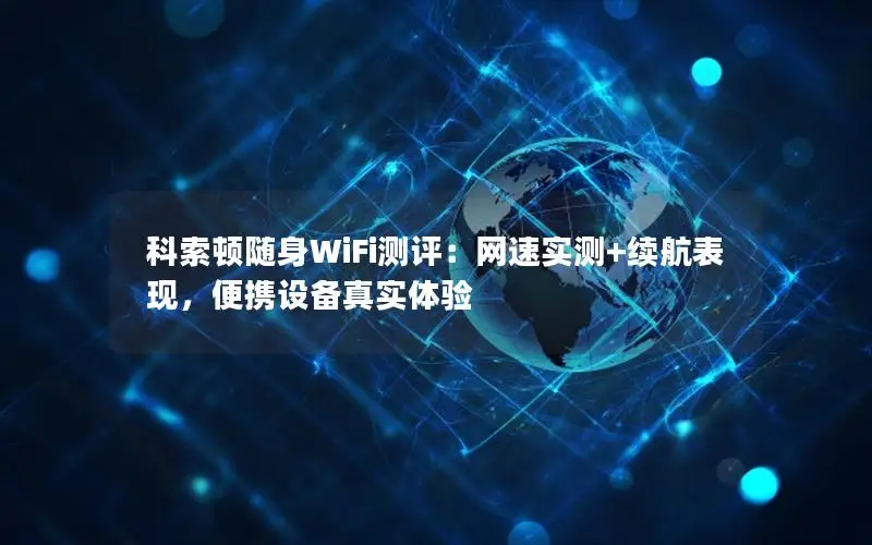 科索顿随身WiFi测评：网速实测+续航表现，便携设备真实体验