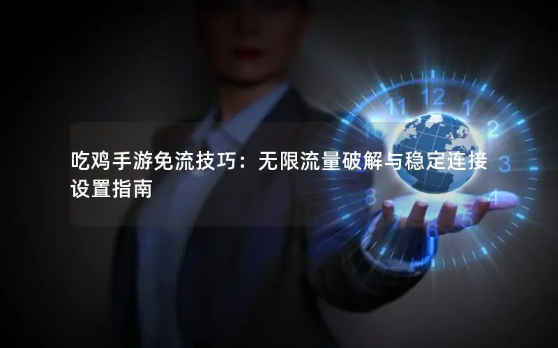 吃鸡手游免流技巧：无限流量破解与稳定连接设置指南