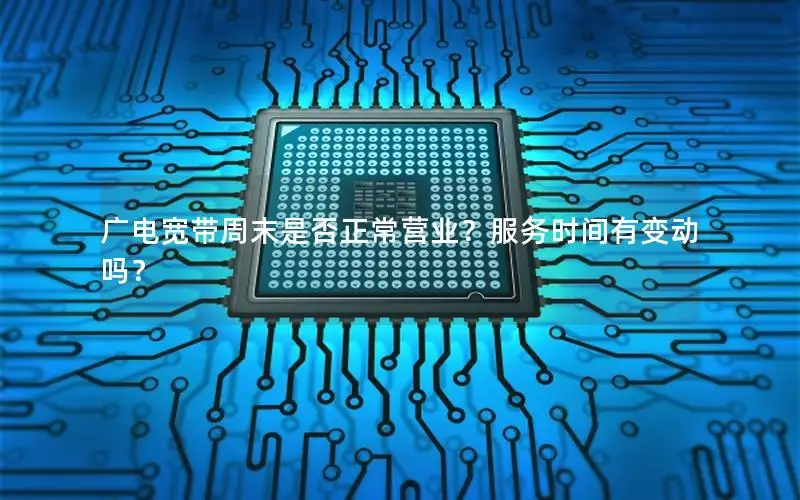 广电宽带周末是否正常营业？服务时间有变动吗？