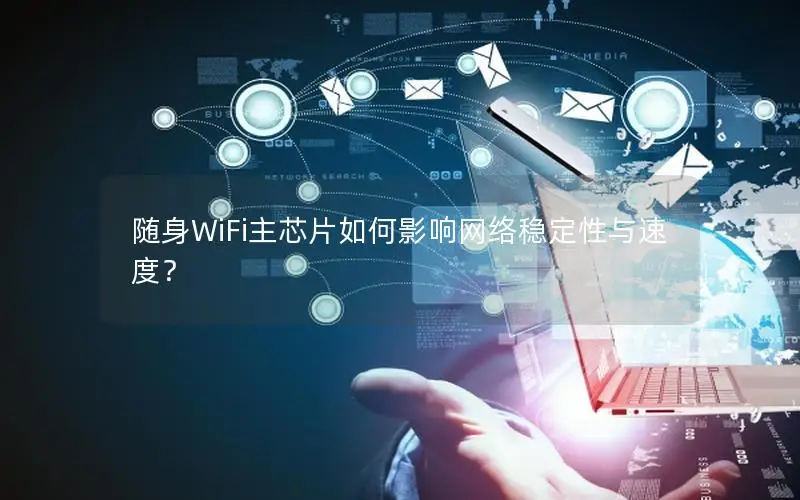 随身WiFi主芯片如何影响网络稳定性与速度？
