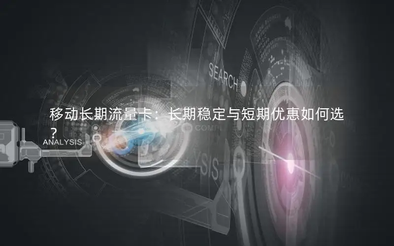 移动长期流量卡：长期稳定与短期优惠如何选？