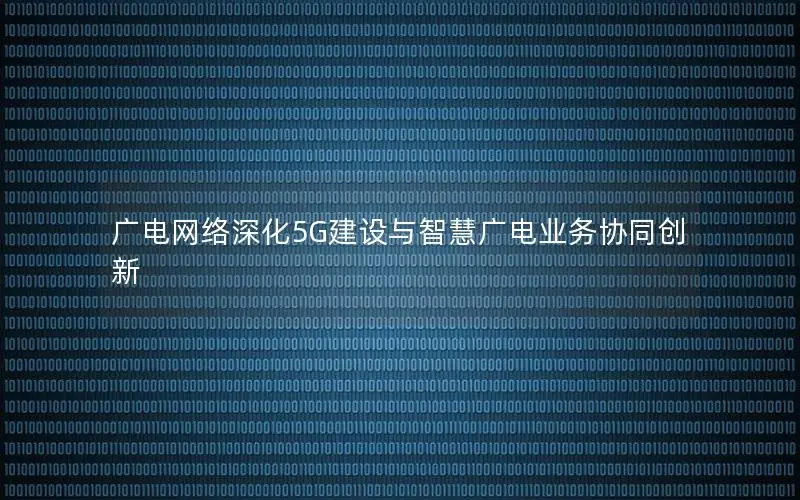 广电网络深化5G建设与智慧广电业务协同创新