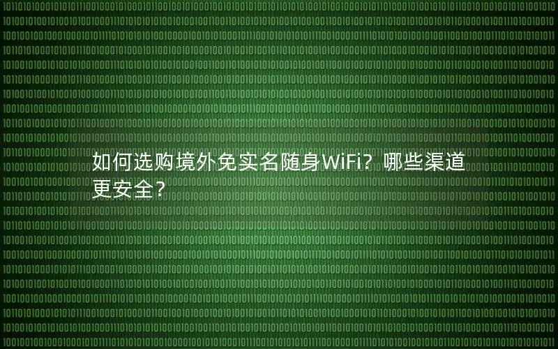 如何选购境外免实名随身WiFi？哪些渠道更安全？