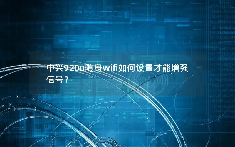中兴920u随身wifi如何设置才能增强信号？