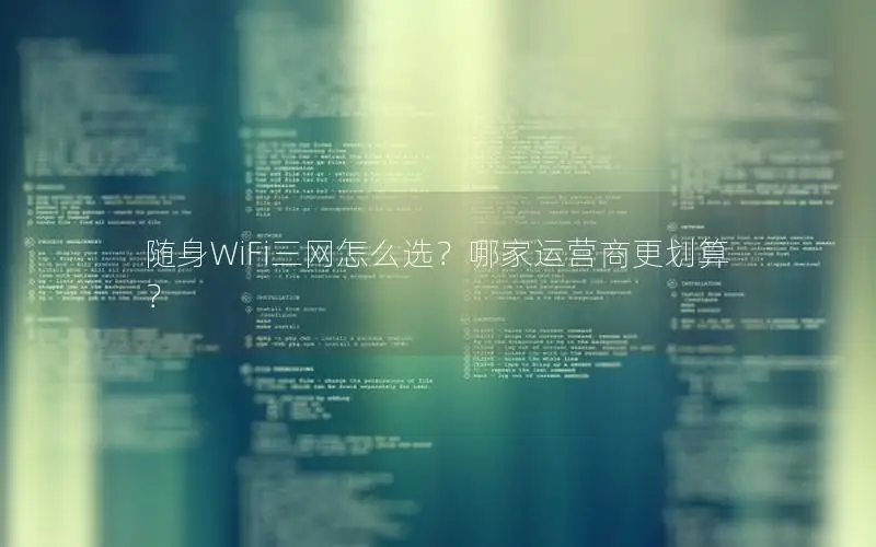 随身WiFi三网怎么选？哪家运营商更划算？