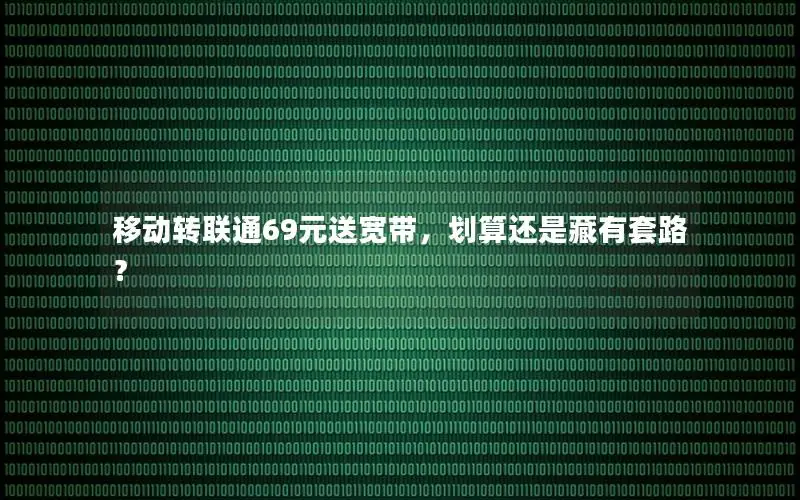 移动转联通69元送宽带，划算还是藏有套路？