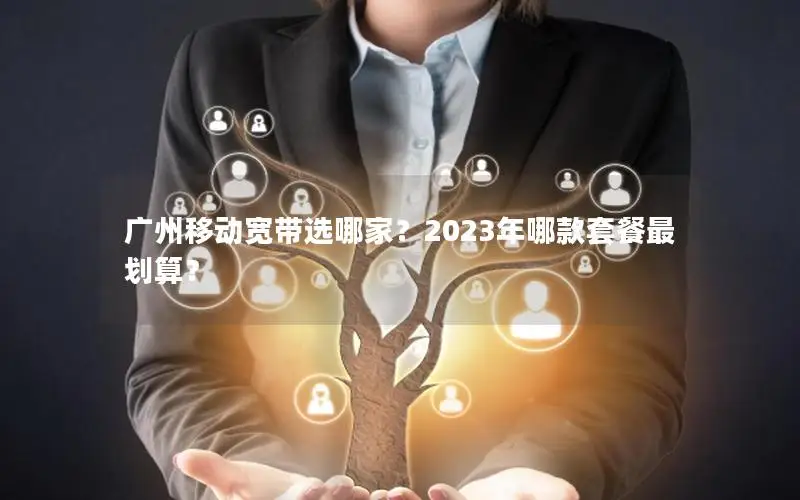 广州移动宽带选哪家？2023年哪款套餐最划算？
