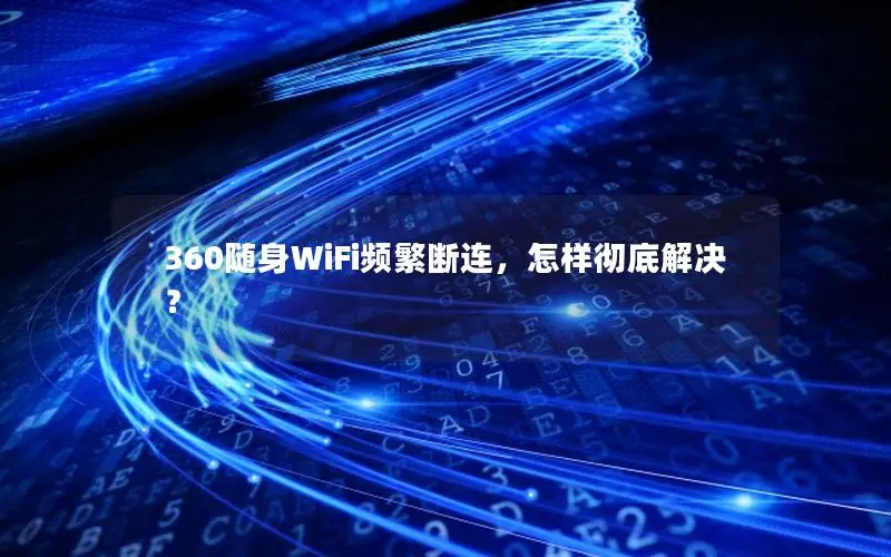 360随身WiFi频繁断连，怎样彻底解决？