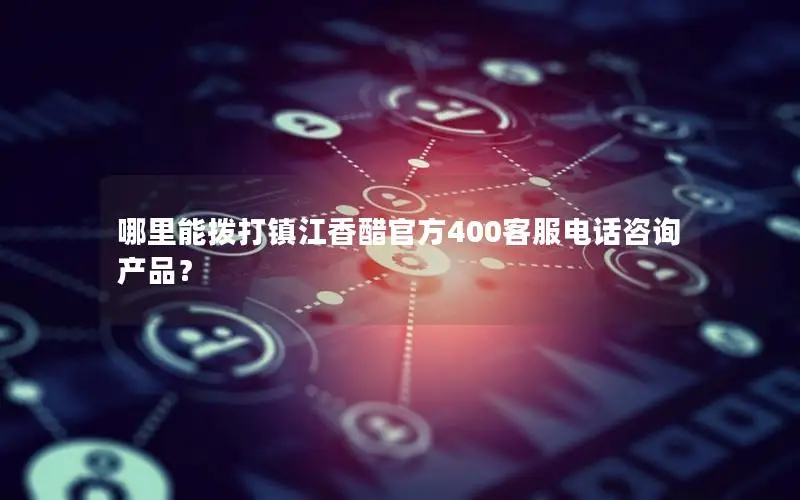 哪里能拨打镇江香醋官方400客服电话咨询产品？