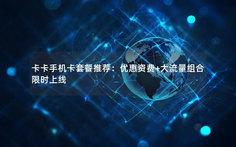 卡卡手机卡套餐推荐：优惠资费+大流量组合限时上线